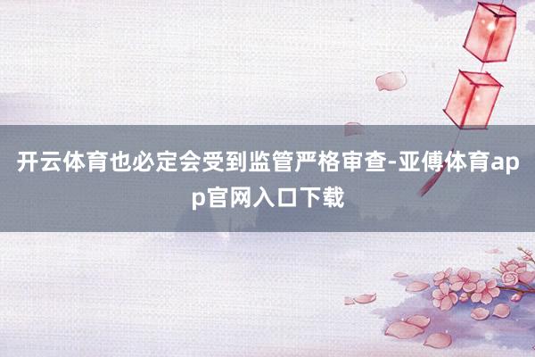 开云体育也必定会受到监管严格审查-亚傅体育app官网入口下载