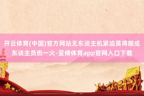 开云体育(中国)官方网站无东谈主机紧迫莫得酿成东谈主员伤一火-亚傅体育app官网入口下载