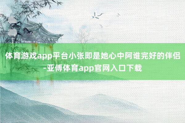 体育游戏app平台小张即是她心中阿谁完好的伴侣-亚傅体育app官网入口下载