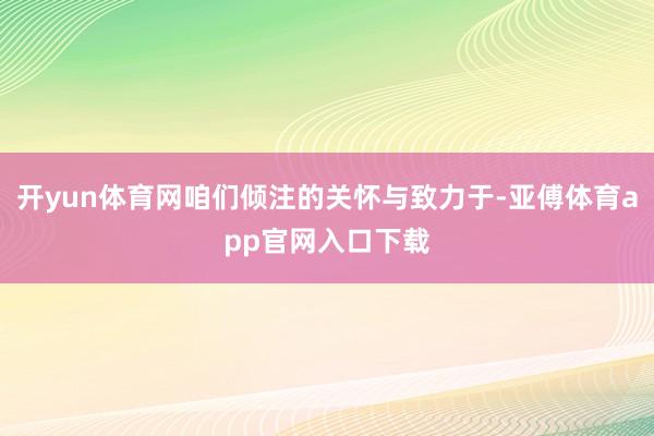 开yun体育网咱们倾注的关怀与致力于-亚傅体育app官网入口下载