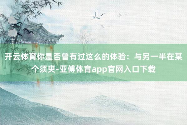 开云体育你是否曾有过这么的体验：与另一半在某个须臾-亚傅体育app官网入口下载