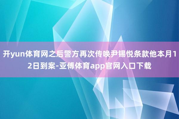 开yun体育网之后警方再次传唤尹锡悦条款他本月12日到案-亚傅体育app官网入口下载