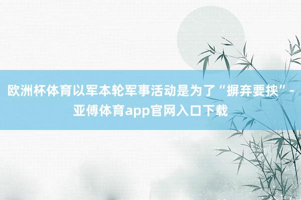 欧洲杯体育以军本轮军事活动是为了“摒弃要挟”-亚傅体育app官网入口下载