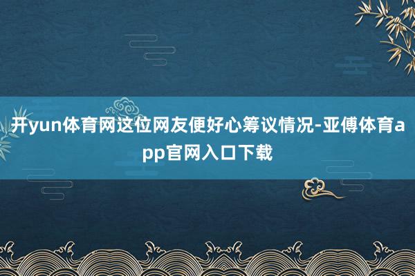 开yun体育网这位网友便好心筹议情况-亚傅体育app官网入口下载