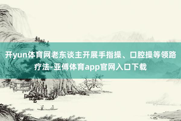 开yun体育网老东谈主开展手指操、口腔操等领路疗法-亚傅体育app官网入口下载