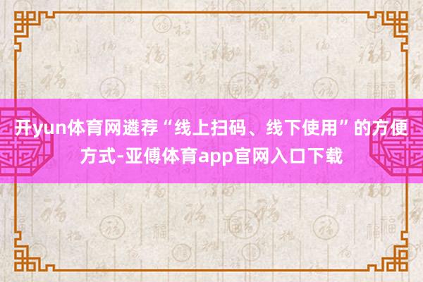 开yun体育网遴荐“线上扫码、线下使用”的方便方式-亚傅体育app官网入口下载