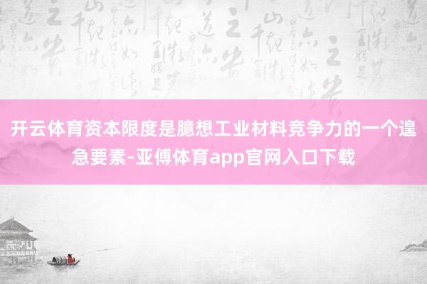 开云体育资本限度是臆想工业材料竞争力的一个遑急要素-亚傅体育app官网入口下载