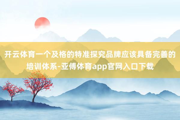 开云体育一个及格的特准探究品牌应该具备完善的培训体系-亚傅体育app官网入口下载