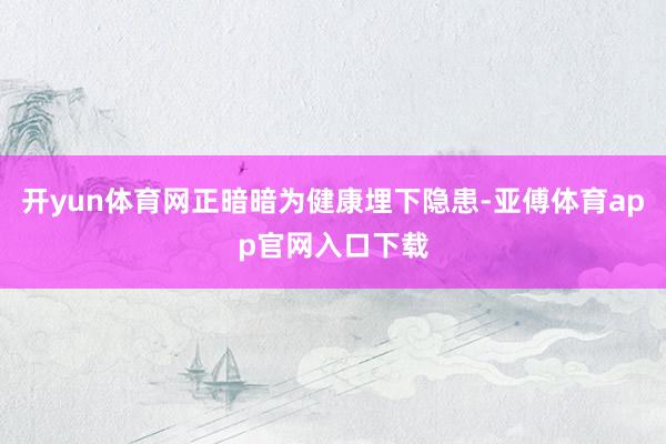 开yun体育网正暗暗为健康埋下隐患-亚傅体育app官网入口下载