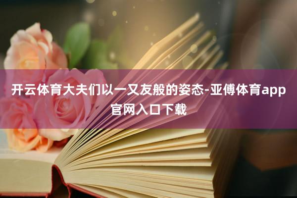 开云体育大夫们以一又友般的姿态-亚傅体育app官网入口下载