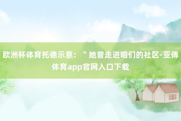 欧洲杯体育托德示意：＂她曾走进咱们的社区-亚傅体育app官网入口下载