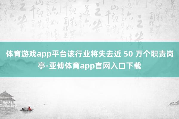 体育游戏app平台该行业将失去近 50 万个职责岗亭-亚傅体育app官网入口下载