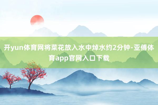 开yun体育网将菜花放入水中焯水约2分钟-亚傅体育app官网入口下载