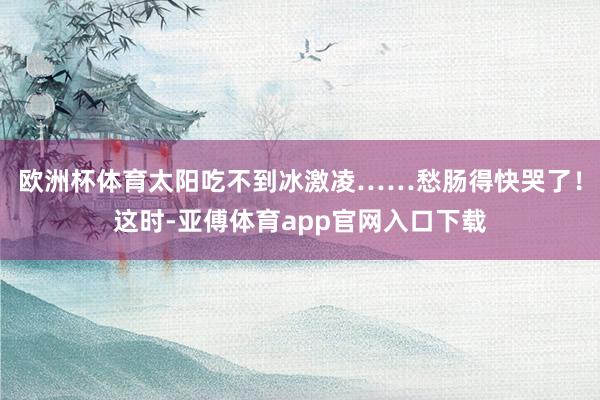 欧洲杯体育太阳吃不到冰激凌……愁肠得快哭了！这时-亚傅体育app官网入口下载