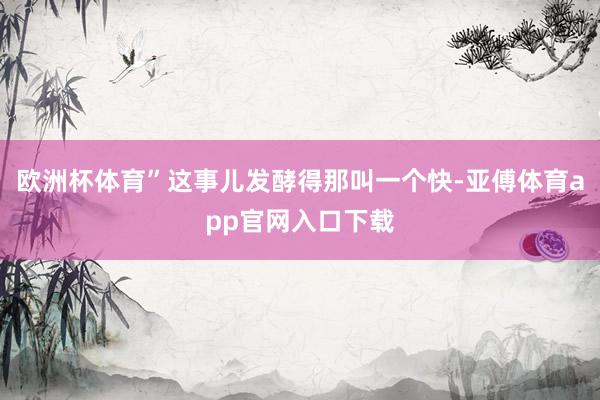 欧洲杯体育”这事儿发酵得那叫一个快-亚傅体育app官网入口下载