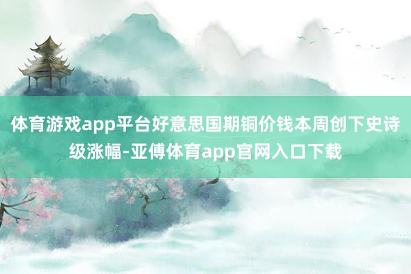 体育游戏app平台好意思国期铜价钱本周创下史诗级涨幅-亚傅体育app官网入口下载