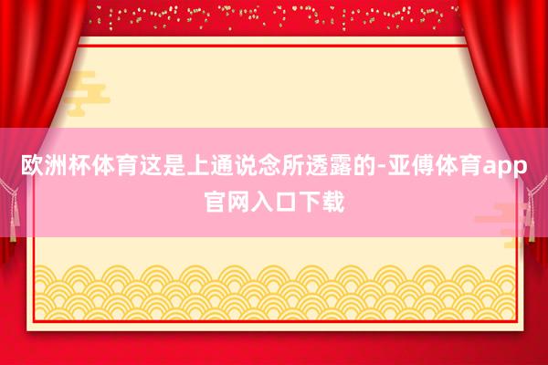 欧洲杯体育这是上通说念所透露的-亚傅体育app官网入口下载