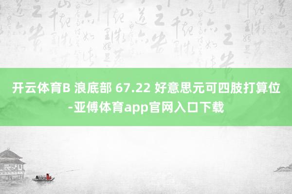 开云体育B 浪底部 67.22 好意思元可四肢打算位-亚傅体育app官网入口下载