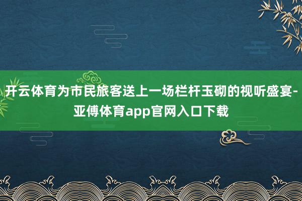 开云体育为市民旅客送上一场栏杆玉砌的视听盛宴-亚傅体育app官网入口下载