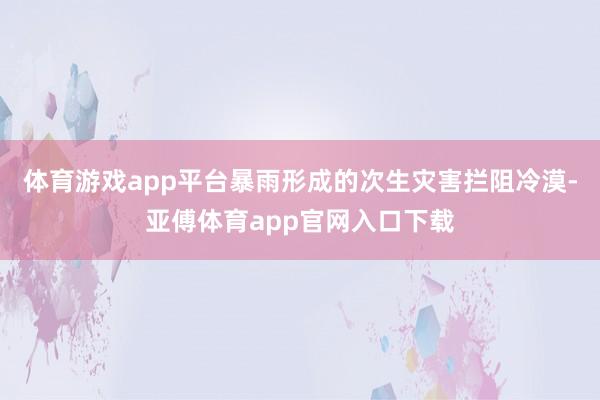 体育游戏app平台暴雨形成的次生灾害拦阻冷漠-亚傅体育app官网入口下载