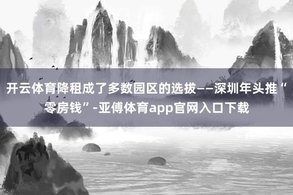 开云体育降租成了多数园区的选拔——深圳年头推“零房钱”-亚傅体育app官网入口下载