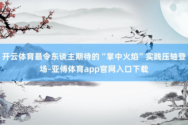 开云体育最令东谈主期待的“掌中火焰”实践压轴登场-亚傅体育app官网入口下载