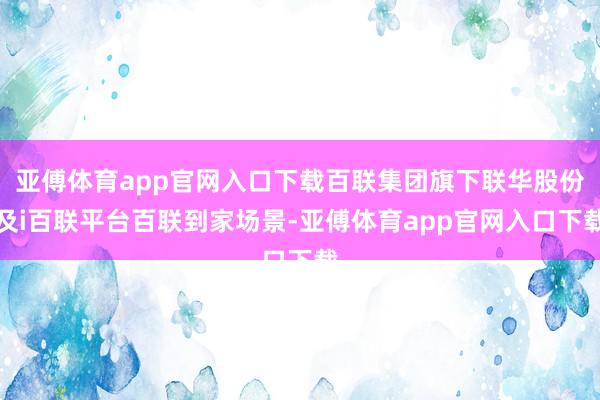 亚傅体育app官网入口下载百联集团旗下联华股份及i百联平台百联到家场景-亚傅体育app官网入口下载
