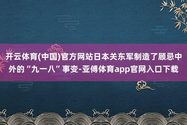 开云体育(中国)官方网站日本关东军制造了顾忌中外的“九一八”事变-亚傅体育app官网入口下载
