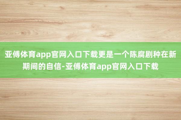 亚傅体育app官网入口下载更是一个陈腐剧种在新期间的自信-亚傅体育app官网入口下载
