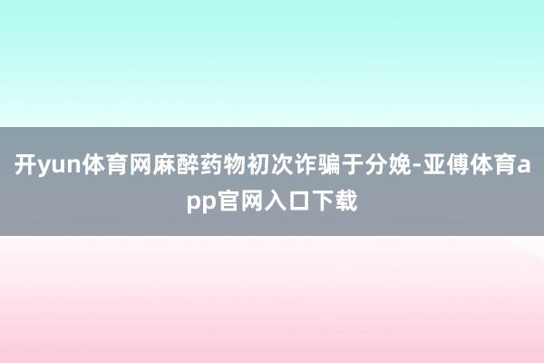 开yun体育网麻醉药物初次诈骗于分娩-亚傅体育app官网入口下载