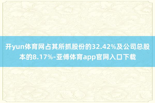 开yun体育网占其所抓股份的32.42%及公司总股本的8.17%-亚傅体育app官网入口下载
