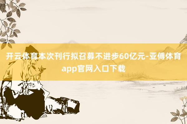 开云体育本次刊行拟召募不进步60亿元-亚傅体育app官网入口下载