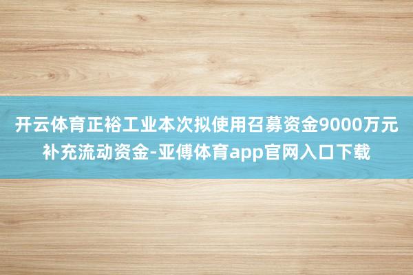 开云体育正裕工业本次拟使用召募资金9000万元补充流动资金-亚傅体育app官网入口下载