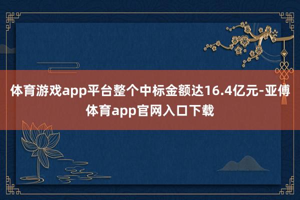 体育游戏app平台整个中标金额达16.4亿元-亚傅体育app官网入口下载