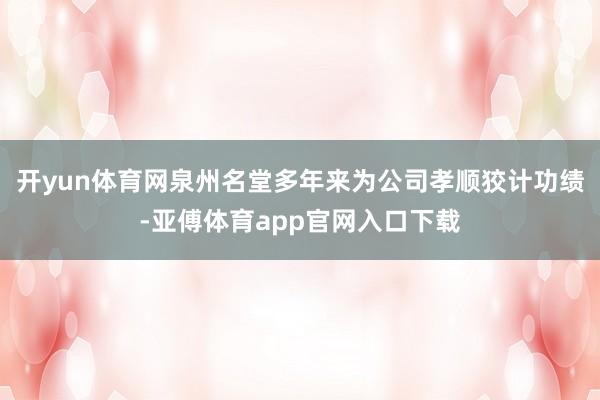 开yun体育网泉州名堂多年来为公司孝顺狡计功绩-亚傅体育app官网入口下载