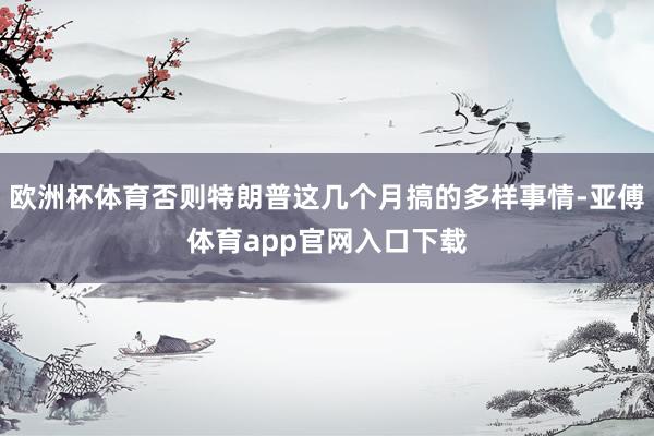 欧洲杯体育否则特朗普这几个月搞的多样事情-亚傅体育app官网入口下载