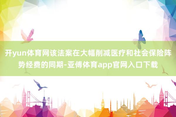 开yun体育网该法案在大幅削减医疗和社会保险阵势经费的同期-亚傅体育app官网入口下载