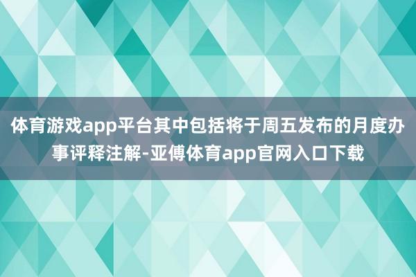 体育游戏app平台其中包括将于周五发布的月度办事评释注解-亚傅体育app官网入口下载