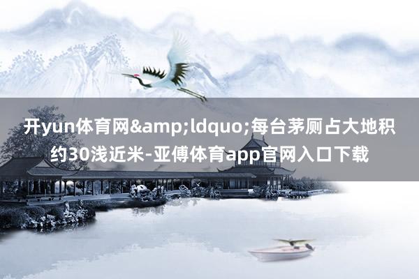 开yun体育网&ldquo;每台茅厕占大地积约30浅近米-亚傅体育app官网入口下载