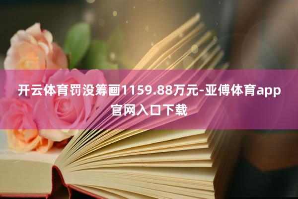 开云体育罚没筹画1159.88万元-亚傅体育app官网入口下载