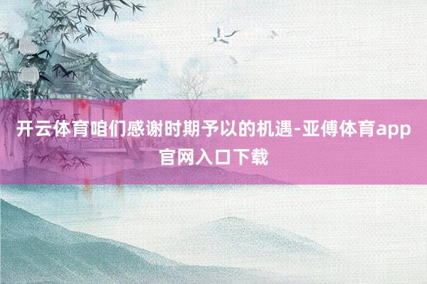 开云体育咱们感谢时期予以的机遇-亚傅体育app官网入口下载