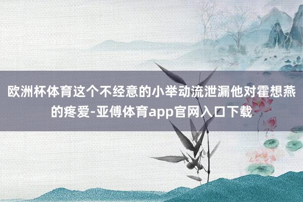 欧洲杯体育这个不经意的小举动流泄漏他对霍想燕的疼爱-亚傅体育app官网入口下载