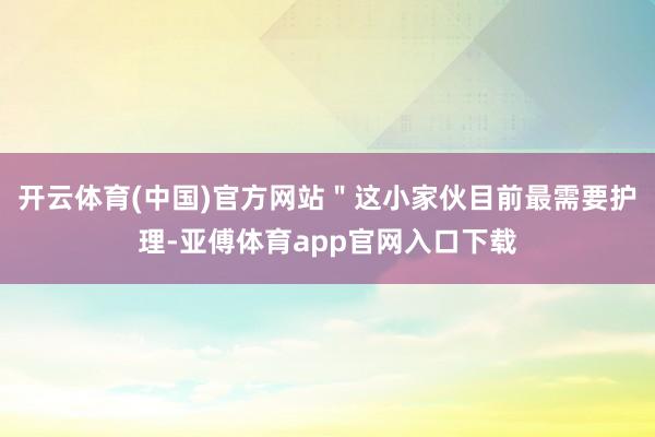 开云体育(中国)官方网站＂这小家伙目前最需要护理-亚傅体育app官网入口下载