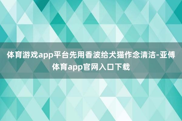 体育游戏app平台先用香波给犬猫作念清洁-亚傅体育app官网入口下载