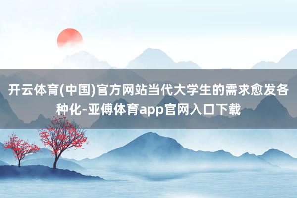 开云体育(中国)官方网站当代大学生的需求愈发各种化-亚傅体育app官网入口下载