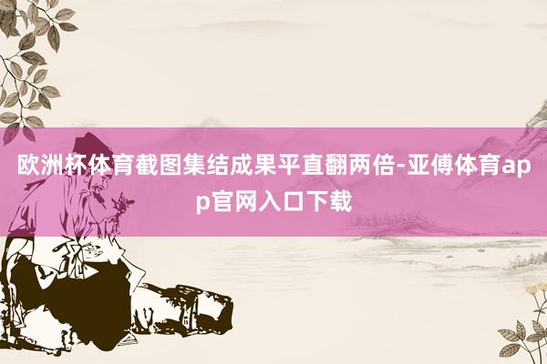 欧洲杯体育截图集结成果平直翻两倍-亚傅体育app官网入口下载