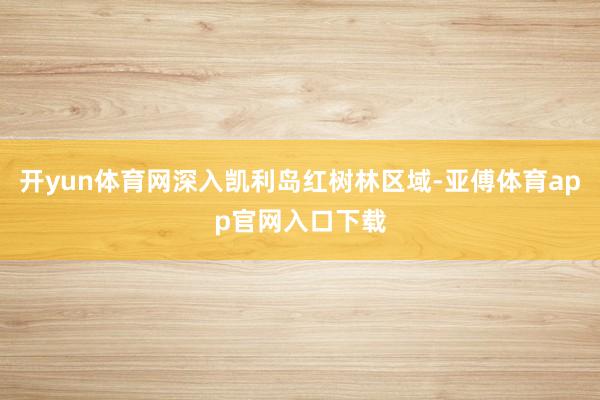 开yun体育网深入凯利岛红树林区域-亚傅体育app官网入口下载