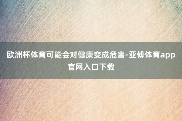 欧洲杯体育可能会对健康变成危害-亚傅体育app官网入口下载