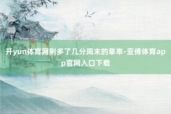 开yun体育网则多了几分周末的草率-亚傅体育app官网入口下载