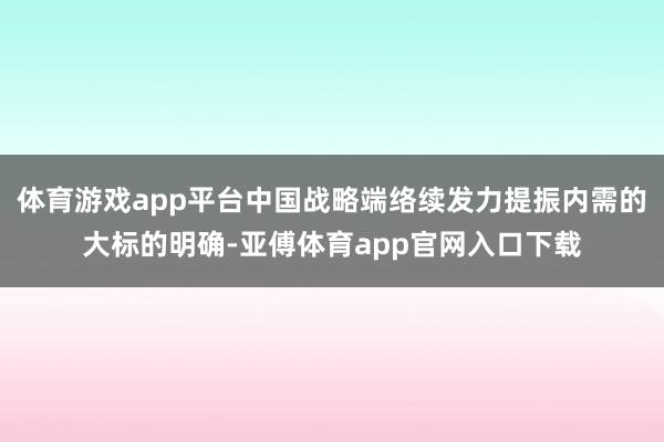 体育游戏app平台中国战略端络续发力提振内需的大标的明确-亚傅体育app官网入口下载